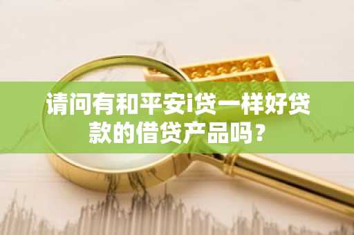 请问有和平安i贷一样好贷款的借贷产品吗？
