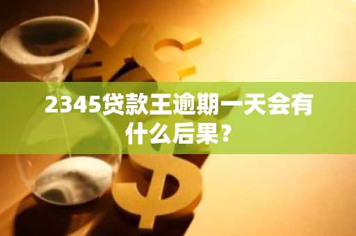 2345贷款王逾期一天会有什么后果？
