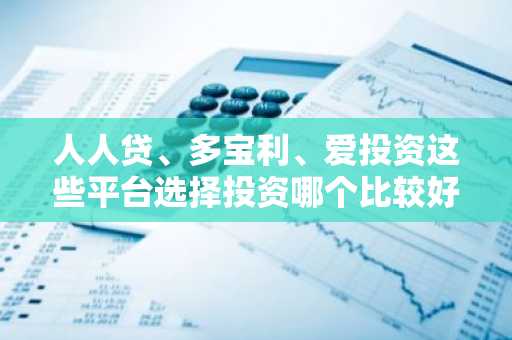 人人贷、多宝利、爱投资这些平台选择投资哪个比较好呢？