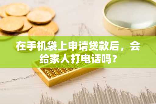 在手机袋上申请贷款后，会给家人打电话吗？