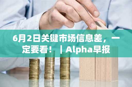 6月2日关键市场信息差，一定要看！｜Alpha早报
