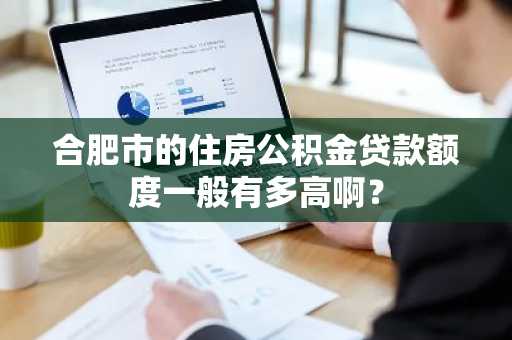 合肥市的住房公积金贷款额度一般有多高啊？