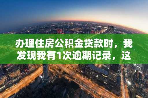 办理住房公积金贷款时，我发现我有1次逾期记录，这要紧吗？