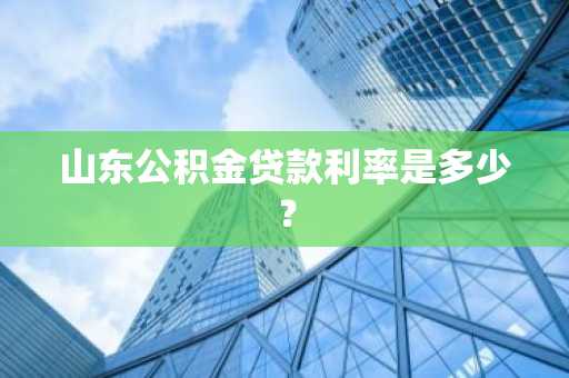 山东公积金贷款利率是多少？