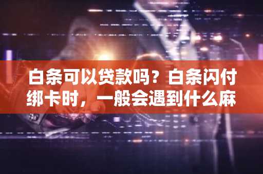 白条可以贷款吗？白条闪付绑卡时，一般会遇到什么麻烦事啊？