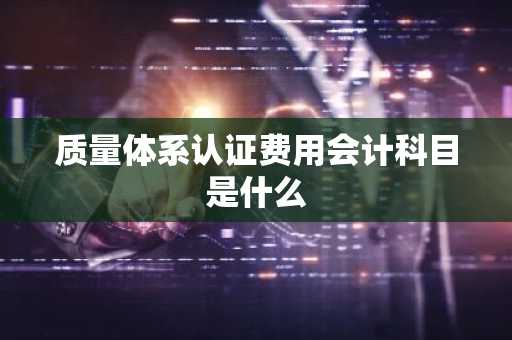 质量体系认证费用会计科目是什么