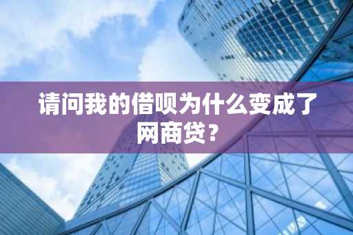 请问我的借呗为什么变成了网商贷？