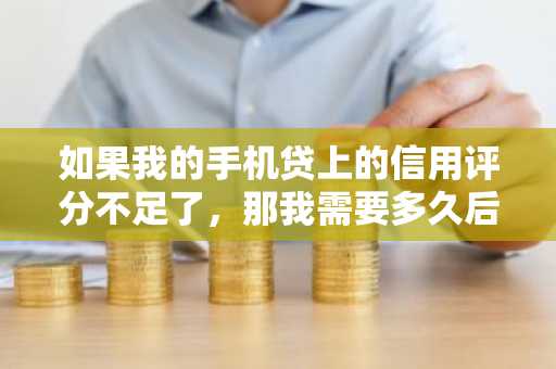 如果我的手机贷上的信用评分不足了，那我需要多久后再次申请啊？