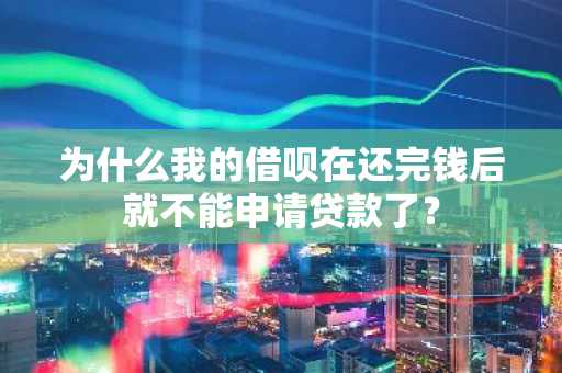 为什么我的借呗在还完钱后就不能申请贷款了？