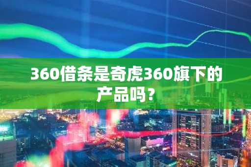 360借条是奇虎360旗下的产品吗？
