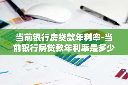 当前银行房贷款年利率-当前银行房贷款年利率是多少