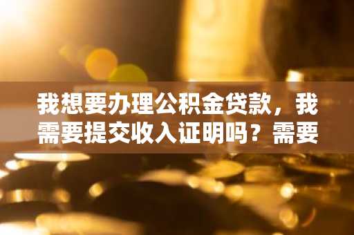 我想要办理公积金贷款，我需要提交收入证明吗？需要满足什么条件才可以？