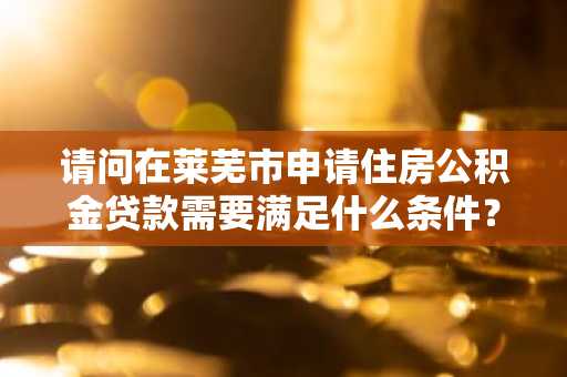 请问在莱芜市申请住房公积金贷款需要满足什么条件？