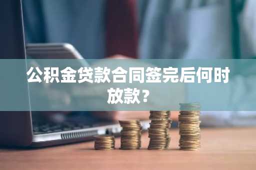 公积金贷款合同签完后何时放款？