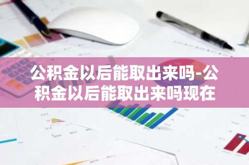 公积金以后能取出来吗-公积金以后能取出来吗现在