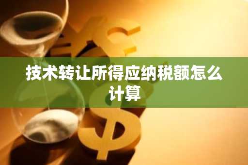 技术转让所得应纳税额怎么计算
