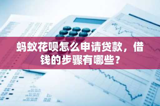 蚂蚁花呗怎么申请贷款，借钱的步骤有哪些？