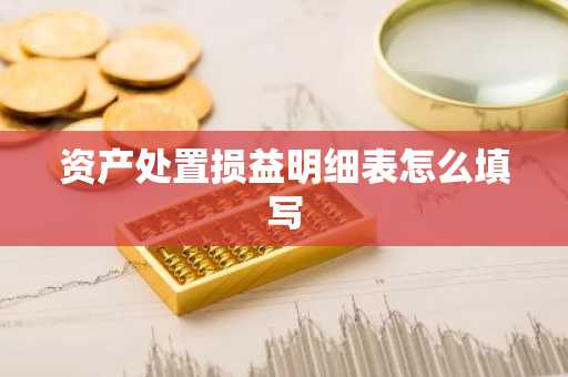 资产处置损益明细表怎么填写