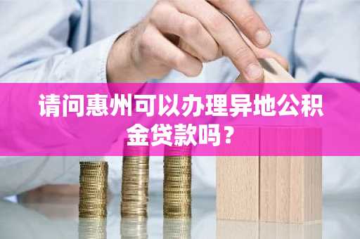 请问惠州可以办理异地公积金贷款吗？