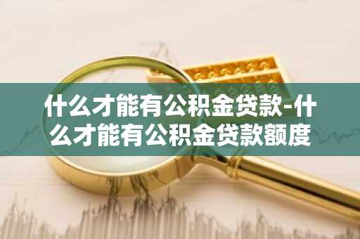 什么才能有公积金贷款-什么才能有公积金贷款额度