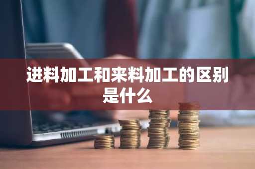 进料加工和来料加工的区别是什么