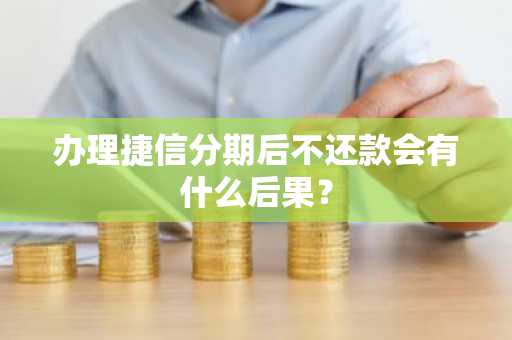 办理捷信分期后不还款会有什么后果？