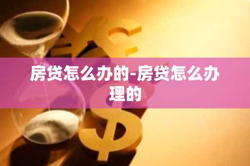 房贷怎么办的-房贷怎么办理的