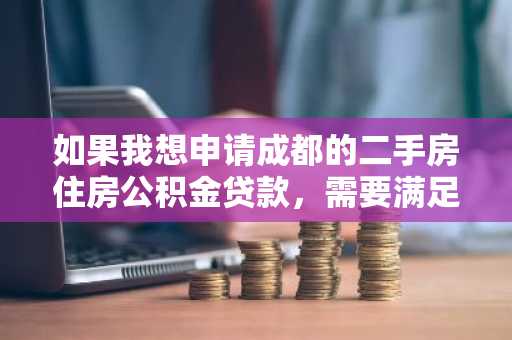 如果我想申请成都的二手房住房公积金贷款，需要满足什么样的条件呢？