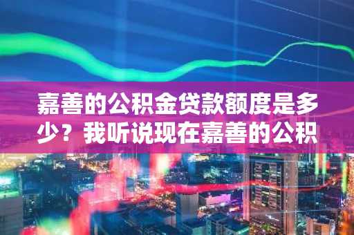 嘉善的公积金贷款额度是多少？我听说现在嘉善的公积金打款限额了是真的吗？需要什么条件？