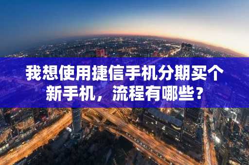 我想使用捷信手机分期买个新手机，流程有哪些？