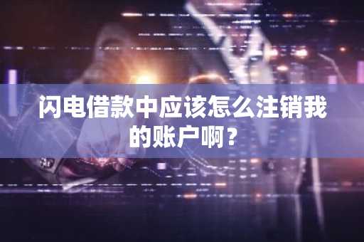 闪电借款中应该怎么注销我的账户啊？