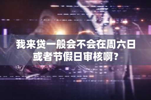 我来贷一般会不会在周六日或者节假日审核啊？