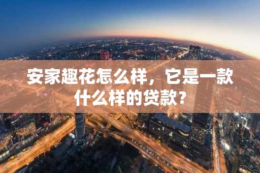 安家趣花怎么样，它是一款什么样的贷款？