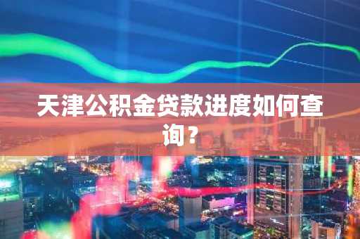 天津公积金贷款进度如何查询？