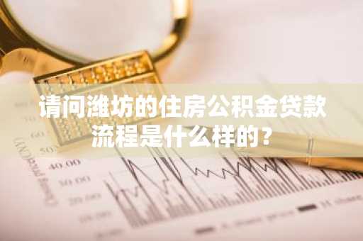 请问潍坊的住房公积金贷款流程是什么样的？