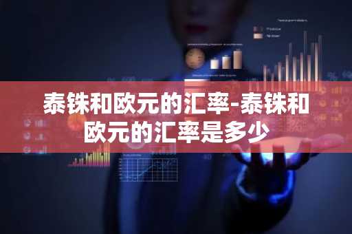 泰铢和欧元的汇率-泰铢和欧元的汇率是多少