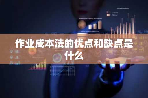 作业成本法的优点和缺点是什么
