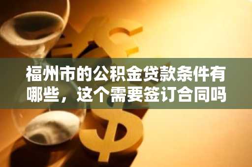 福州市的公积金贷款条件有哪些，这个需要签订合同吗？
