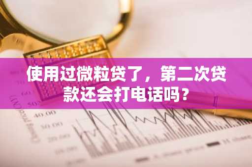 使用过微粒贷了，第二次贷款还会打电话吗？