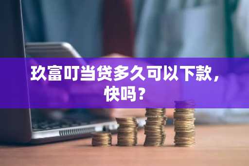玖富叮当贷多久可以下款，快吗？