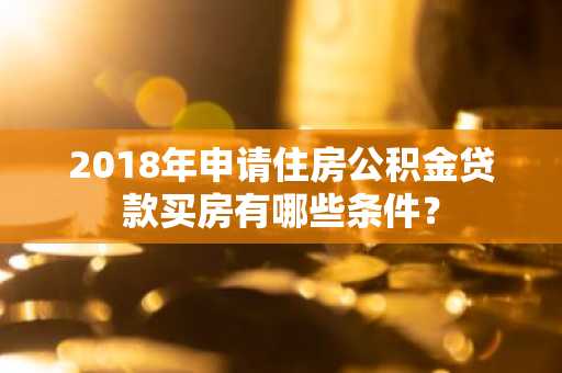 2018年申请住房公积金贷款买房有哪些条件？