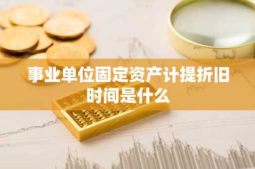事业单位固定资产计提折旧时间是什么