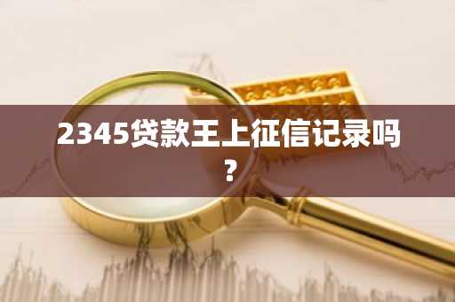 2345贷款王上征信记录吗？
