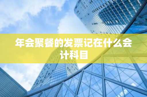年会聚餐的发票记在什么会计科目