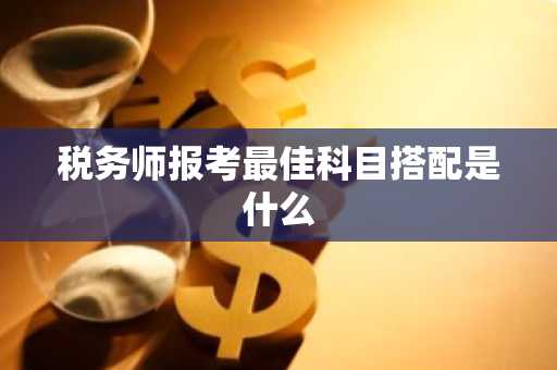 税务师报考最佳科目搭配是什么
