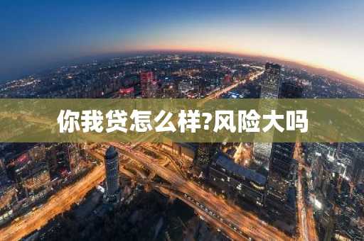你我贷怎么样?风险大吗