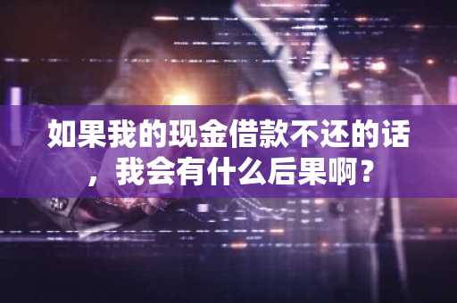 如果我的现金借款不还的话，我会有什么后果啊？