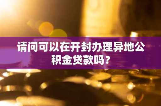 请问可以在开封办理异地公积金贷款吗？