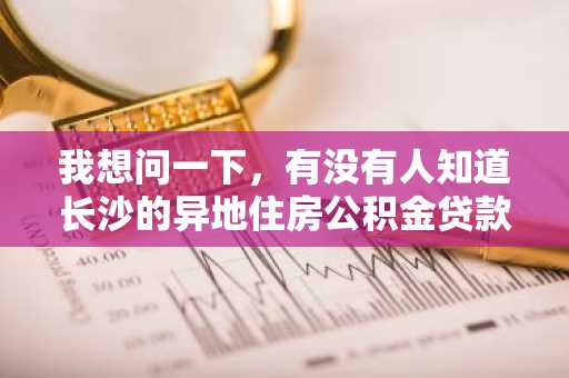 我想问一下，有没有人知道长沙的异地住房公积金贷款办理的流程是什么？