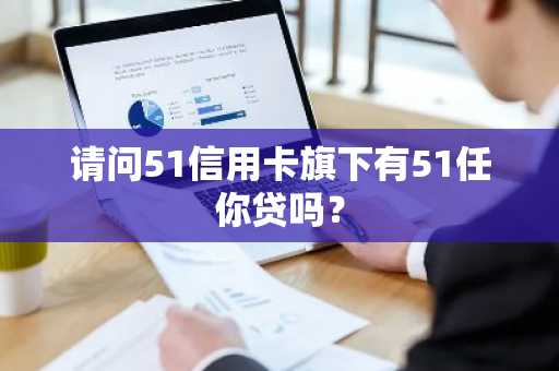 请问51信用卡旗下有51任你贷吗？